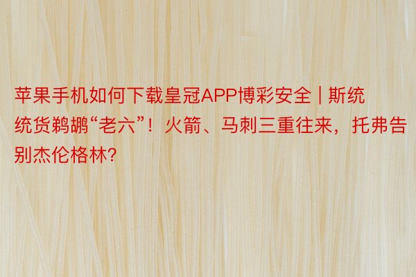 苹果手机如何下载皇冠APP博彩安全 | 斯统统货鹈鹕“老六”！火箭、马刺三重往来，托弗告别杰伦格林？