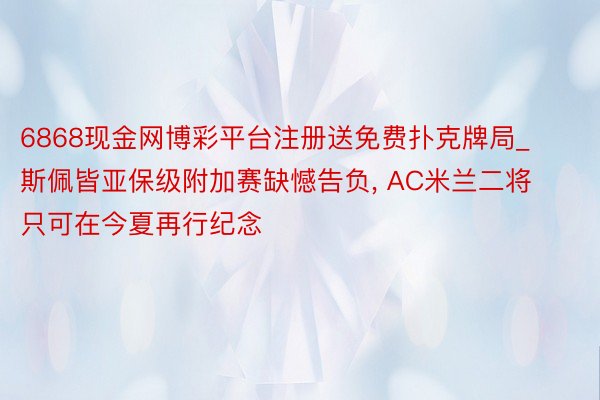 6868现金网博彩平台注册送免费扑克牌局_斯佩皆亚保级附加赛缺憾告负， AC米兰二将只可在今夏再行纪念