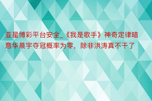 亚星博彩平台安全_《我是歌手》神奇定律暗意华晨宇夺冠概率为零，除非洪涛真不干了