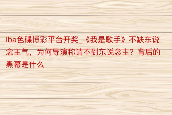 iba色碟博彩平台开奖_《我是歌手》不缺东说念主气，为何导演称请不到东说念主？背后的黑幕是什么