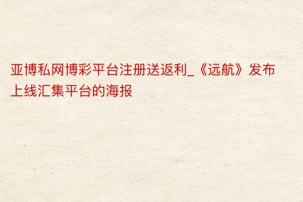 亚博私网博彩平台注册送返利_《远航》发布上线汇集平台的海报