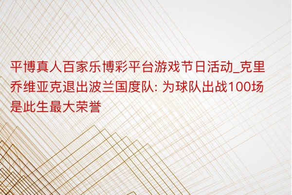 平博真人百家乐博彩平台游戏节日活动_克里乔维亚克退出波兰国度队: 为球队出战100场是此生最大荣誉