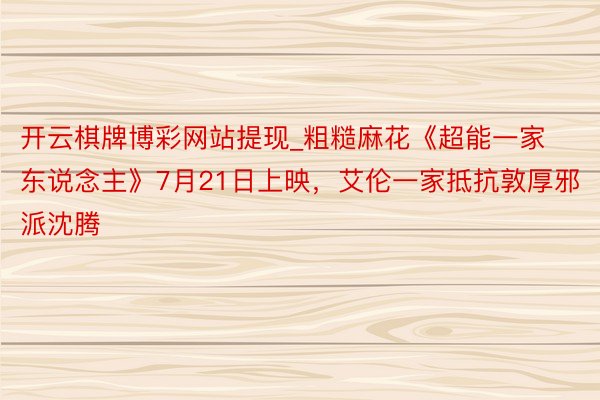 开云棋牌博彩网站提现_粗糙麻花《超能一家东说念主》7月21日上映，艾伦一家抵抗敦厚邪派沈腾