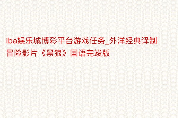 iba娱乐城博彩平台游戏任务_外洋经典译制冒险影片《黑狼》国语完竣版