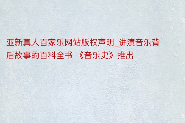 亚新真人百家乐网站版权声明_讲演音乐背后故事的百科全书 《音乐史》推出