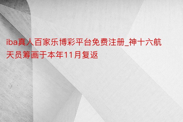 iba真人百家乐博彩平台免费注册_神十六航天员筹画于本年11月复返