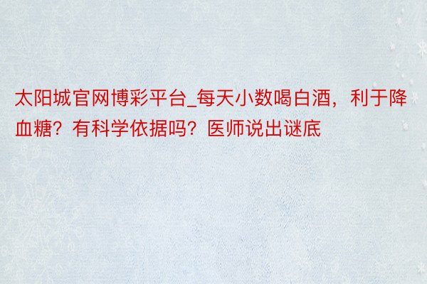 太阳城官网博彩平台_每天小数喝白酒，利于降血糖？有科学依据吗？医师说出谜底