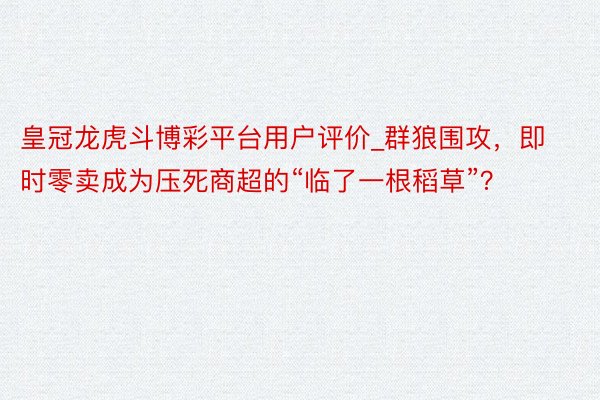 皇冠龙虎斗博彩平台用户评价_群狼围攻，即时零卖成为压死商超的“临了一根稻草”？