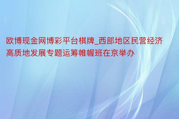 欧博现金网博彩平台棋牌_西部地区民营经济高质地发展专题运筹帷幄班在京举办