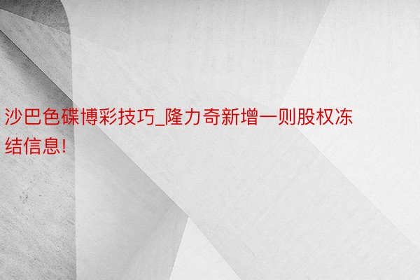 沙巴色碟博彩技巧_隆力奇新增一则股权冻结信息!