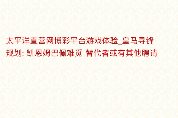 太平洋直营网博彩平台游戏体验_皇马寻锋规划: 凯恩姆巴佩难觅 替代者或有其他聘请