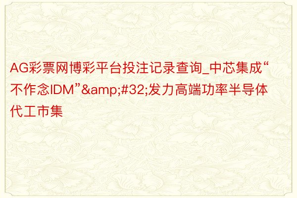 AG彩票网博彩平台投注记录查询_中芯集成“不作念IDM”&#32;发力高端功率半导体代工市集