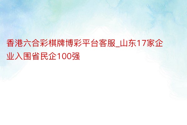 香港六合彩棋牌博彩平台客服_山东17家企业入围省民企100强