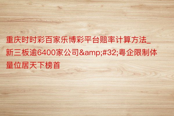 重庆时时彩百家乐博彩平台赔率计算方法_新三板逾6400家公司&#32;粤企限制体量位居天下榜首