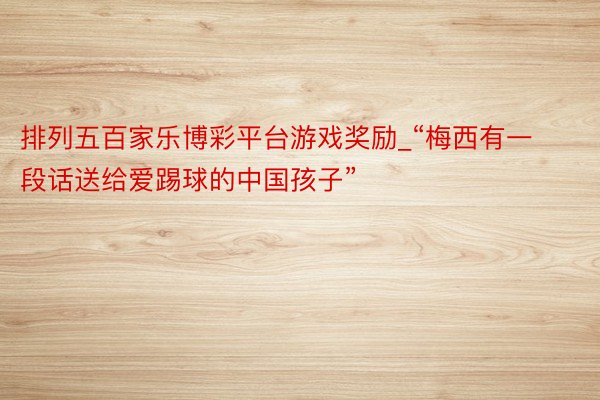 排列五百家乐博彩平台游戏奖励_“梅西有一段话送给爱踢球的中国孩子”