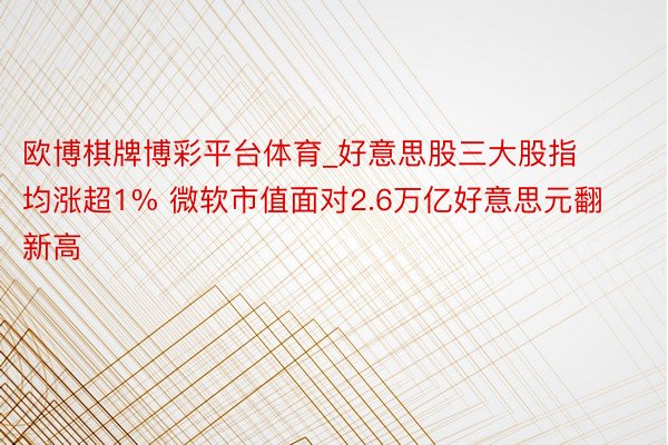 欧博棋牌博彩平台体育_好意思股三大股指均涨超1% 微软市值面对2.6万亿好意思元翻新高